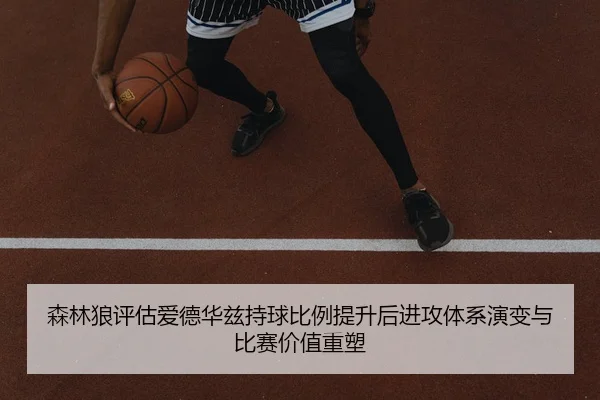 森林狼评估爱德华兹持球比例提升后进攻体系演变与比赛价值重塑