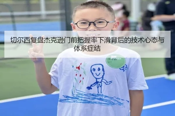 切尔西复盘杰克逊门前把握率下滑背后的技术心态与体系症结