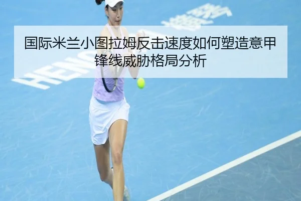 国际米兰小图拉姆反击速度如何塑造意甲锋线威胁格局分析