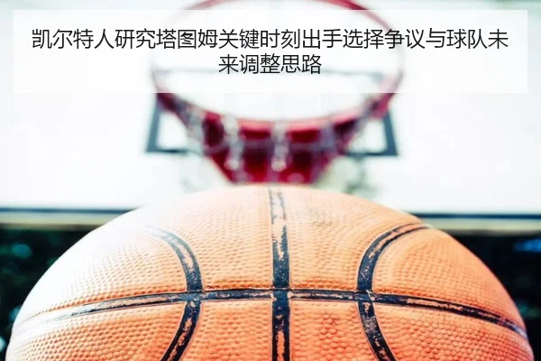 凯尔特人研究塔图姆关键时刻出手选择争议与球队未来调整思路