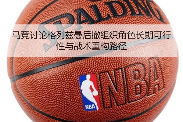 马竞讨论格列兹曼后撤组织角色长期可行性与战术重构路径