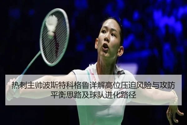 热刺主帅波斯特科格鲁详解高位压迫风险与攻防平衡思路及球队进化路径
