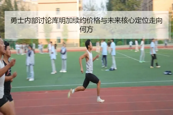 勇士内部讨论库明加续约价格与未来核心定位走向何方