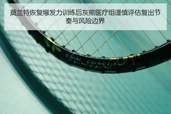 莫兰特恢复爆发力训练后灰熊医疗组谨慎评估复出节奏与风险边界
