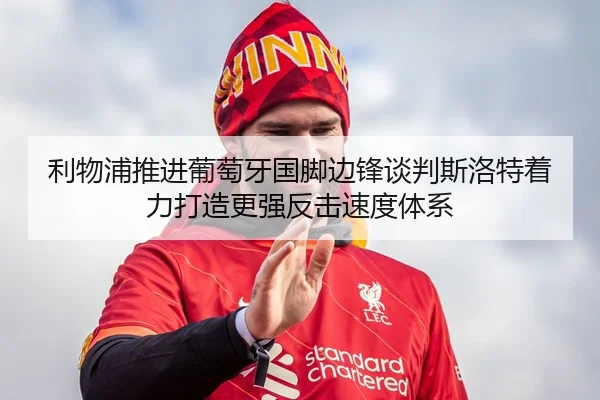 利物浦推进葡萄牙国脚边锋谈判斯洛特着力打造更强反击速度体系