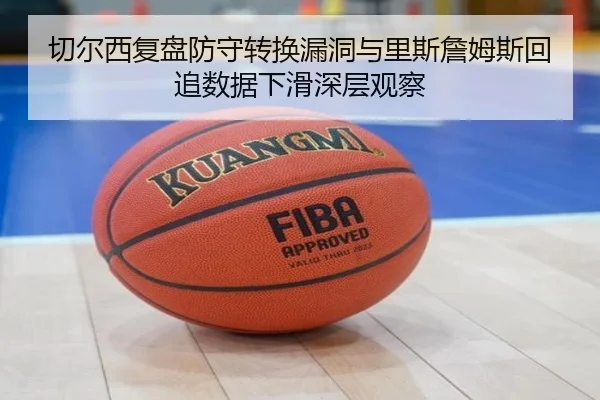 切尔西复盘防守转换漏洞与里斯詹姆斯回追数据下滑深层观察